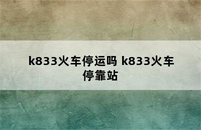 k833火车停运吗 k833火车停靠站